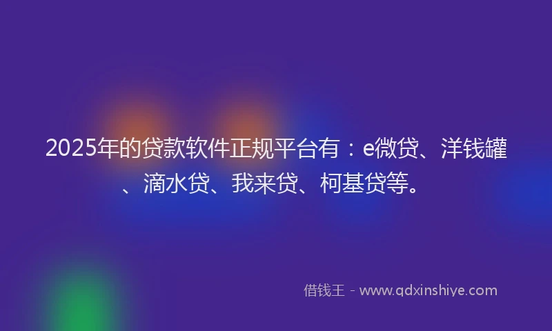 2025年的贷款软件正规平台有：e微贷、洋钱罐、滴水贷、我来贷、柯基贷等。