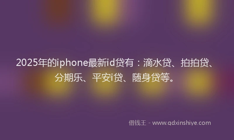 2025年的iphone最新id贷有：滴水贷、拍拍贷、分期乐、平安i贷、随身贷等。