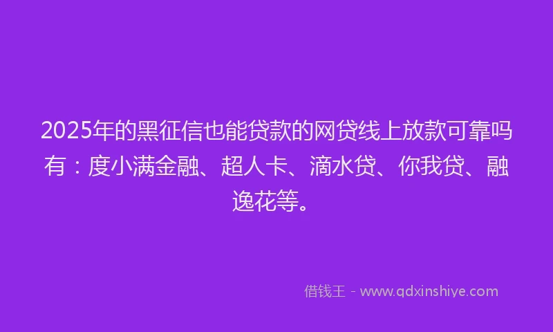 2025年的黑征信也能贷款的网贷线上放款可靠吗有：度小满金融、超人卡、滴水贷、你我贷、融逸花等。