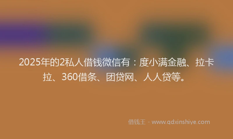 2025年的2私人借钱微信有：度小满金融、拉卡拉、360借条、团贷网、人人贷等。