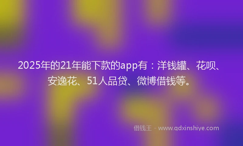 2025年的21年能下款的app有：洋钱罐、花呗、安逸花、51人品贷、微博借钱等。