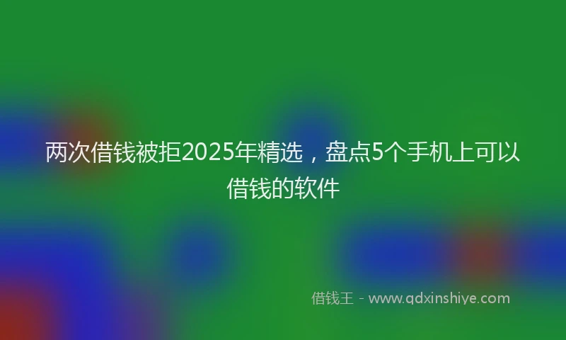 两次借钱被拒2025年精选，盘点5个手机上可以借钱的软件
