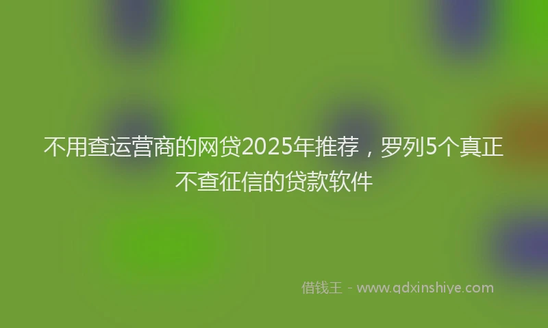 不用查运营商的网贷2025年推荐，罗列5个真正不查征信的贷款软件
