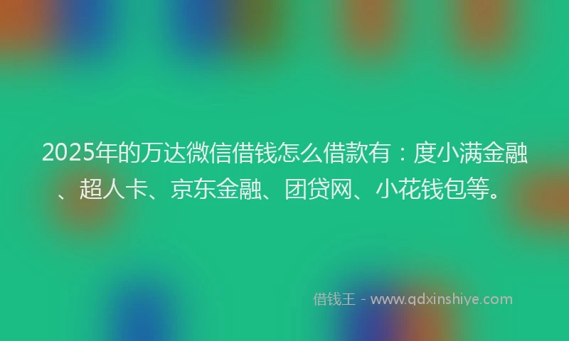 2025年的万达微信借钱怎么借款有：度小满金融、超人卡、京东金融、团贷网、小花钱包等。