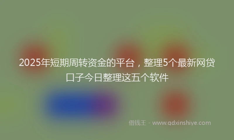 2025年短期周转资金的平台，整理5个最新网贷口子今日整理这五个软件