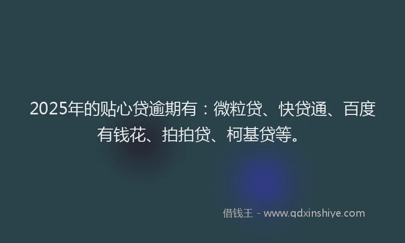 2025年的贴心贷逾期有：微粒贷、快贷通、百度有钱花、拍拍贷、柯基贷等。