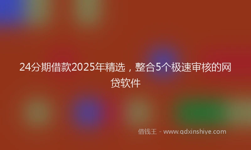 24分期借款2025年精选，整合5个极速审核的网贷软件