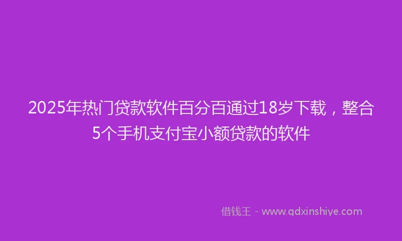 2025年热门贷款软件百分百通过18岁下载，整合5个手机支付宝小额贷款的软件