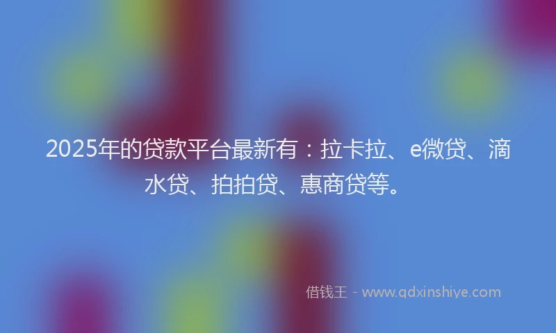 2025年的贷款平台最新有：拉卡拉、e微贷、滴水贷、拍拍贷、惠商贷等。