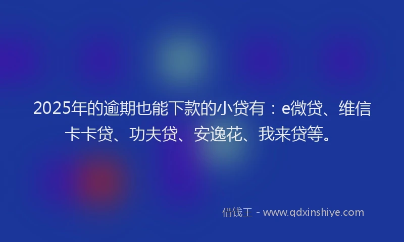 2025年的逾期也能下款的小贷有：e微贷、维信卡卡贷、功夫贷、安逸花、我来贷等。