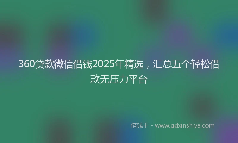 360贷款微信借钱2025年精选，汇总五个轻松借款无压力平台