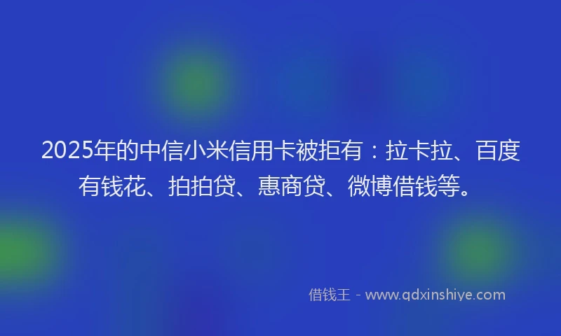2025年的中信小米信用卡被拒有：拉卡拉、百度有钱花、拍拍贷、惠商贷、微博借钱等。