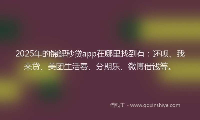 2025年的锦鲤秒贷app在哪里找到有：还呗、我来贷、美团生活费、分期乐、微博借钱等。