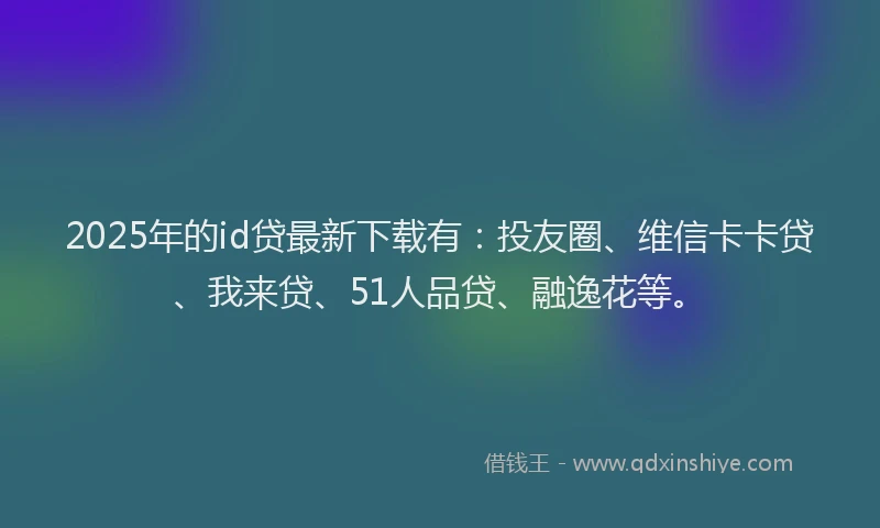 2025年的id贷最新下载有：投友圈、维信卡卡贷、我来贷、51人品贷、融逸花等。