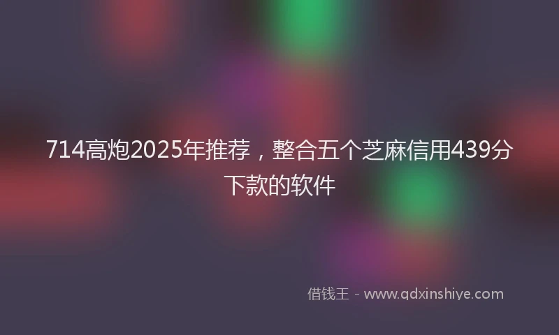 714高炮2025年推荐，整合五个芝麻信用439分下款的软件