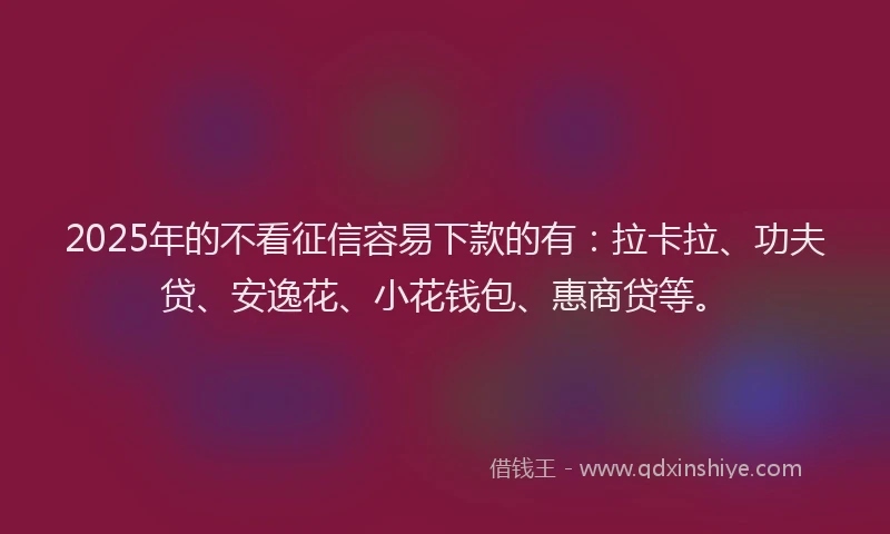 2025年的不看征信容易下款的有：拉卡拉、功夫贷、安逸花、小花钱包、惠商贷等。