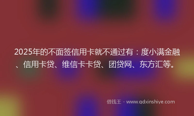 2025年的不面签信用卡就不通过有：度小满金融、信用卡贷、维信卡卡贷、团贷网、东方汇等。