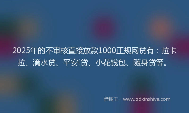 2025年的不审核直接放款1000正规网贷有：拉卡拉、滴水贷、平安i贷、小花钱包、随身贷等。