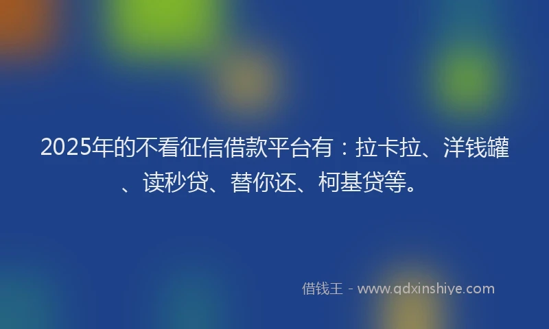 2025年的不看征信借款平台有：拉卡拉、洋钱罐、读秒贷、替你还、柯基贷等。