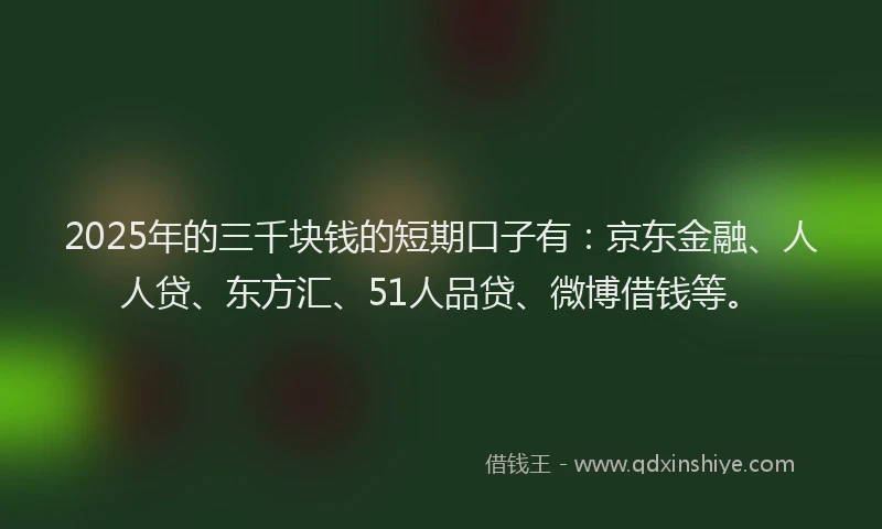 2025年的三千块钱的短期口子有：京东金融、人人贷、东方汇、51人品贷、微博借钱等。