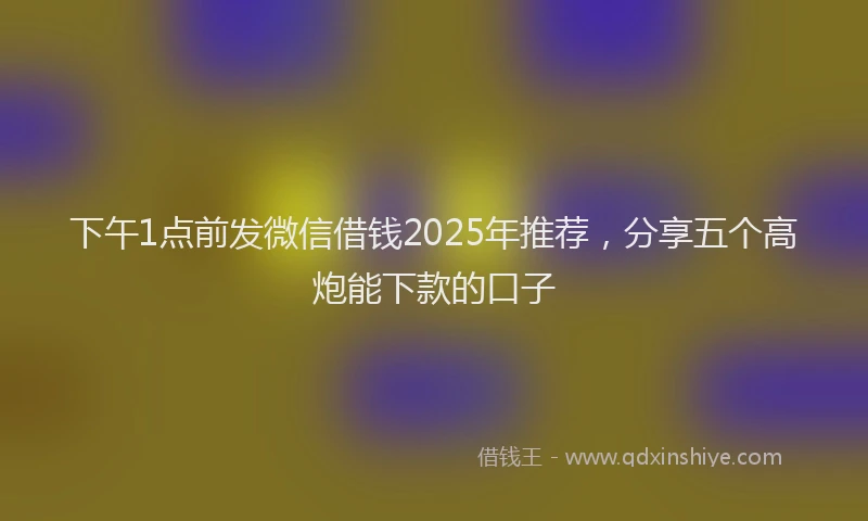 下午1点前发微信借钱2025年推荐，分享五个高炮能下款的口子