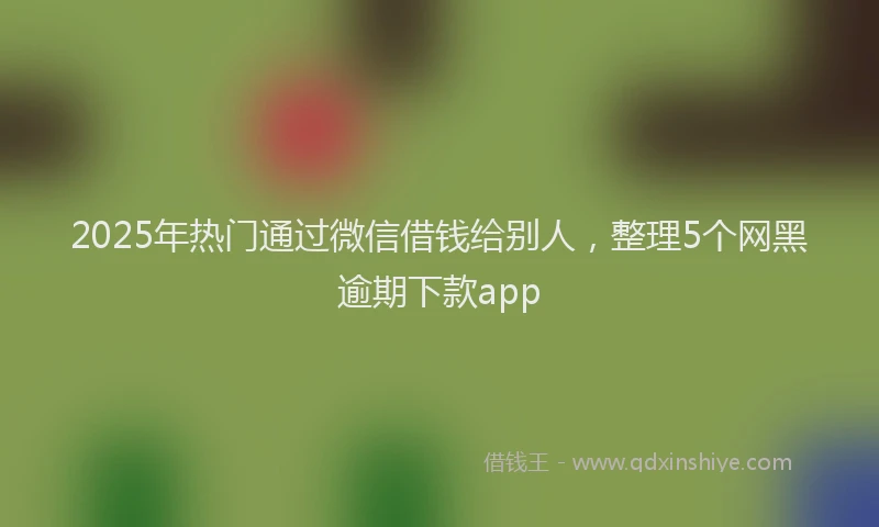 2025年热门通过微信借钱给别人，整理5个网黑逾期下款app