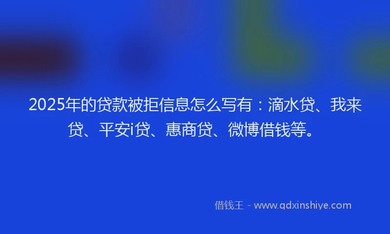 2025年的贷款被拒信息怎么写有：滴水贷、我来贷、平安i贷、惠商贷、微博借钱等。
