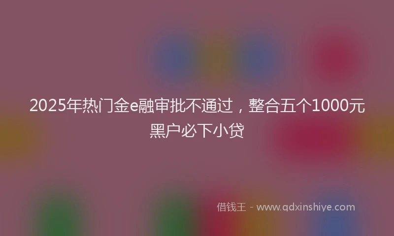 2025年热门金e融审批不通过，整合五个1000元黑户必下小贷
