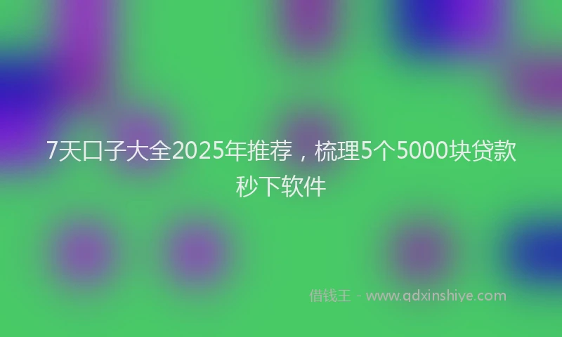 7天口子大全2025年推荐，梳理5个5000块贷款秒下软件