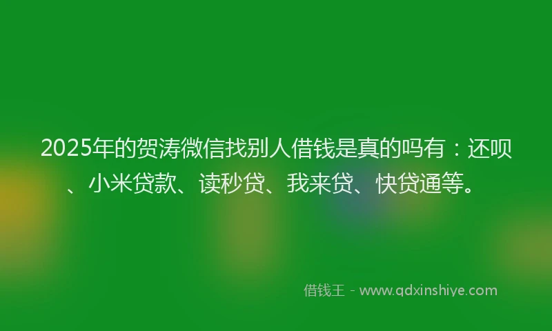 2025年的贺涛微信找别人借钱是真的吗有：还呗、小米贷款、读秒贷、我来贷、快贷通等。