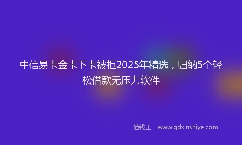 中信易卡金卡下卡被拒2025年精选，归纳5个轻松借款无压力软件
