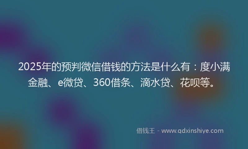 2025年的预判微信借钱的方法是什么有：度小满金融、e微贷、360借条、滴水贷、花呗等。
