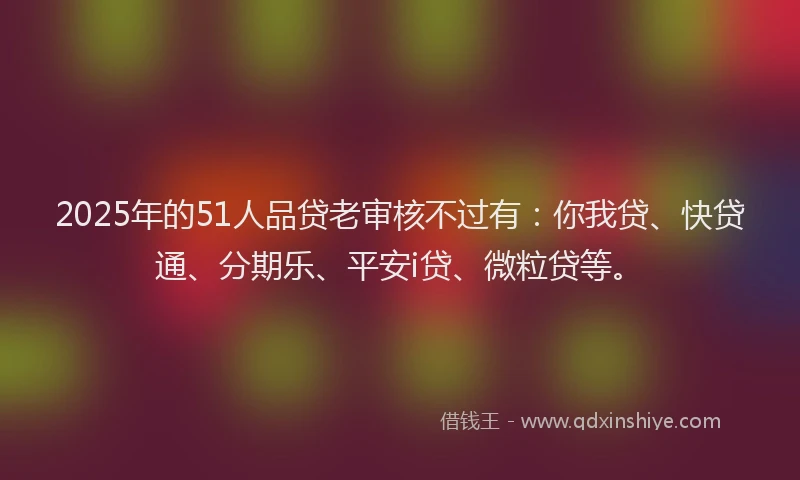 2025年的51人品贷老审核不过有：你我贷、快贷通、分期乐、平安i贷、微粒贷等。