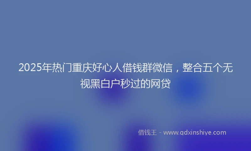 2025年热门重庆好心人借钱群微信，整合五个无视黑白户秒过的网贷