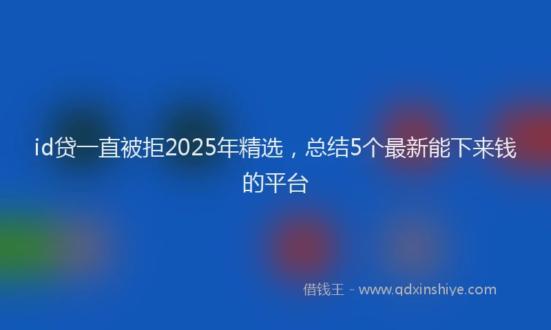 id贷一直被拒2025年精选，总结5个最新能下来钱的平台