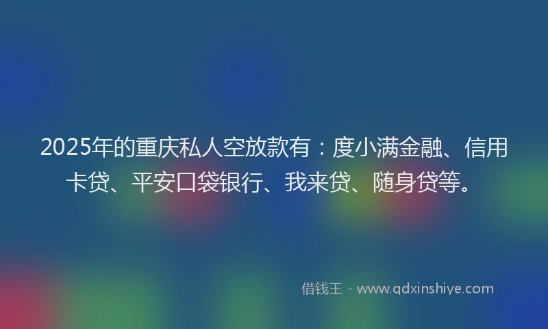 2025年的重庆私人空放款有：度小满金融、信用卡贷、平安口袋银行、我来贷、随身贷等。