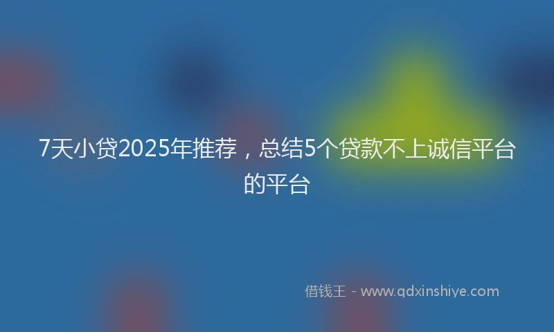 7天小贷2025年推荐，总结5个贷款不上诚信平台的平台
