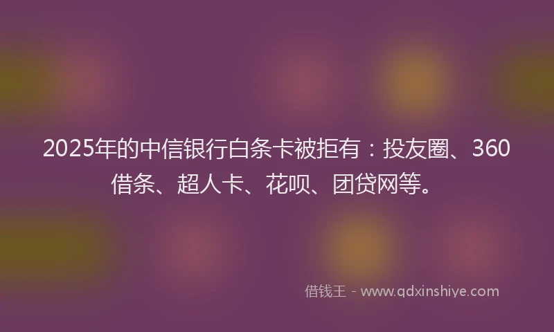 2025年的中信银行白条卡被拒有：投友圈、360借条、超人卡、花呗、团贷网等。
