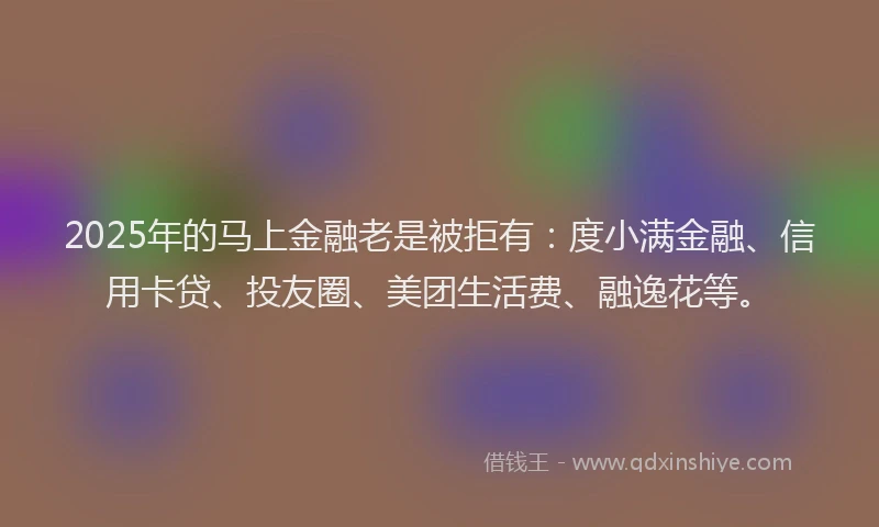 2025年的马上金融老是被拒有：度小满金融、信用卡贷、投友圈、美团生活费、融逸花等。