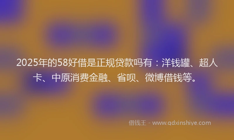 2025年的58好借是正规贷款吗有：洋钱罐、超人卡、中原消费金融、省呗、微博借钱等。
