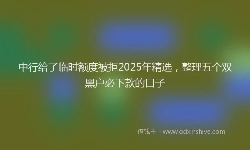 中行给了临时额度被拒2025年精选，整理五个双黑户必下款的口子