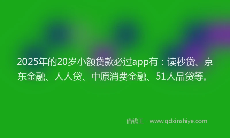 2025年的20岁小额贷款必过app有：读秒贷、京东金融、人人贷、中原消费金融、51人品贷等。