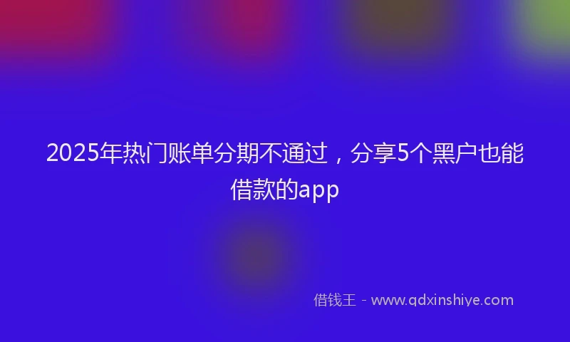 2025年热门账单分期不通过，分享5个黑户也能借款的app