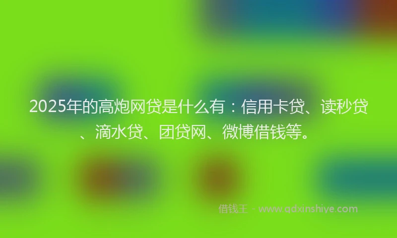 2025年的高炮网贷是什么有：信用卡贷、读秒贷、滴水贷、团贷网、微博借钱等。