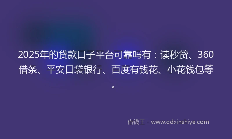 2025年的贷款口子平台可靠吗有：读秒贷、360借条、平安口袋银行、百度有钱花、小花钱包等。