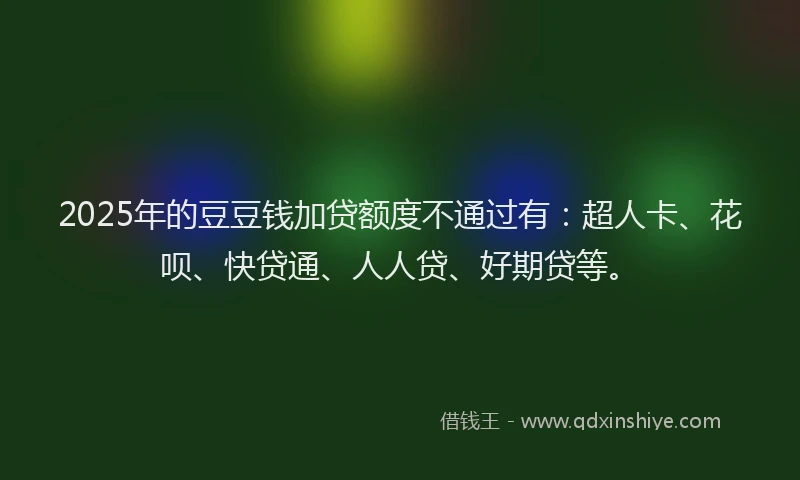 2025年的豆豆钱加贷额度不通过有：超人卡、花呗、快贷通、人人贷、好期贷等。