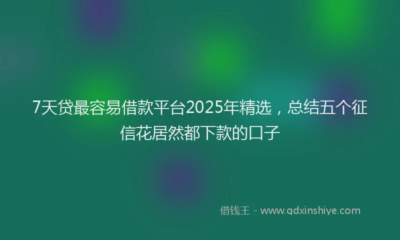 7天贷最容易借款平台2025年精选，总结五个征信花居然都下款的口子