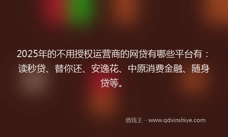 2025年的不用授权运营商的网贷有哪些平台有：读秒贷、替你还、安逸花、中原消费金融、随身贷等。