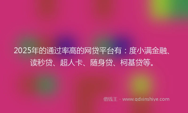 2025年的通过率高的网贷平台有：度小满金融、读秒贷、超人卡、随身贷、柯基贷等。