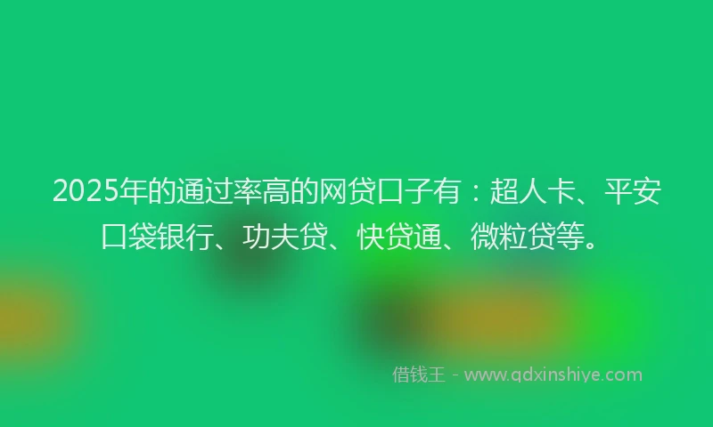 2025年的通过率高的网贷口子有：超人卡、平安口袋银行、功夫贷、快贷通、微粒贷等。